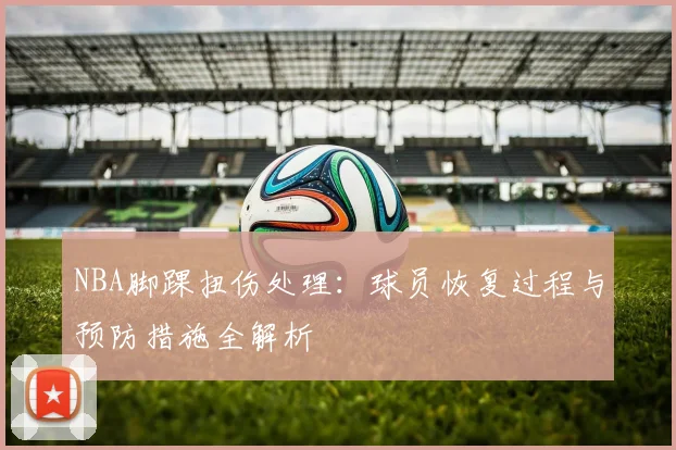 NBA脚踝扭伤处理：球员恢复过程与预防措施全解析