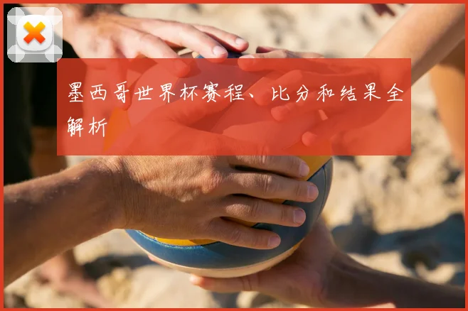 墨西哥世界杯赛程、比分和结果全解析