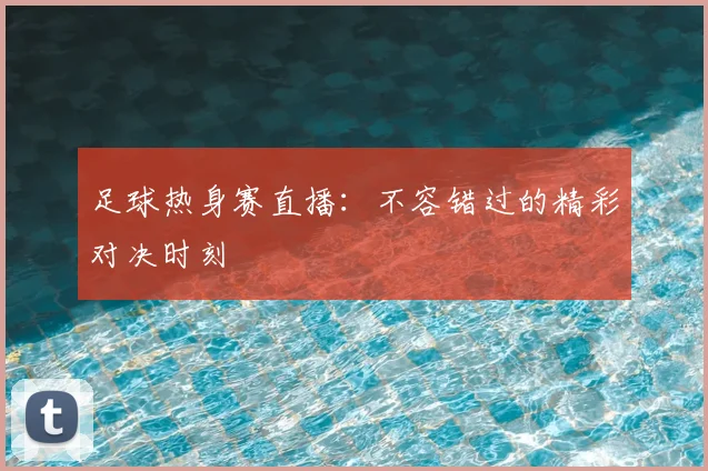 足球热身赛直播：不容错过的精彩对决时刻