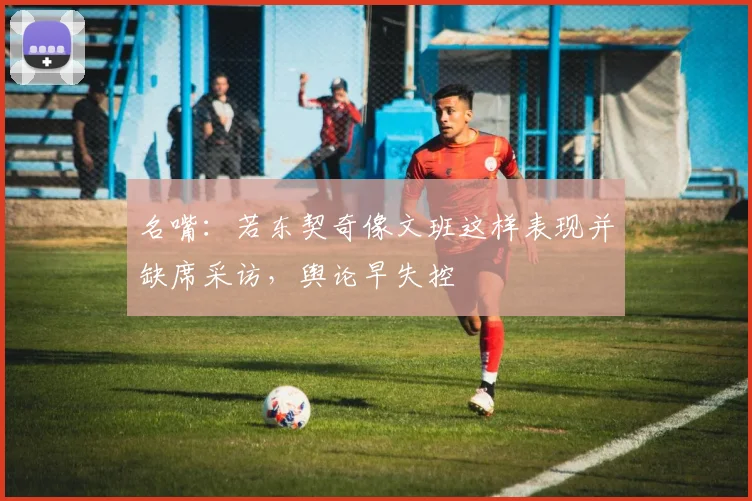 名嘴：若东契奇像文班这样表现并缺席采访，舆论早失控