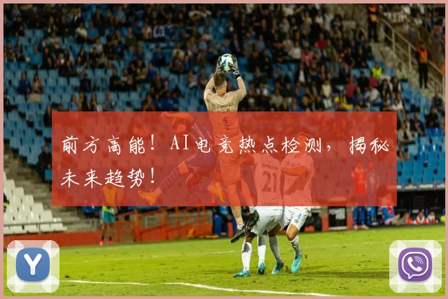 前方高能！AI电竞热点检测，揭秘未来趋势！