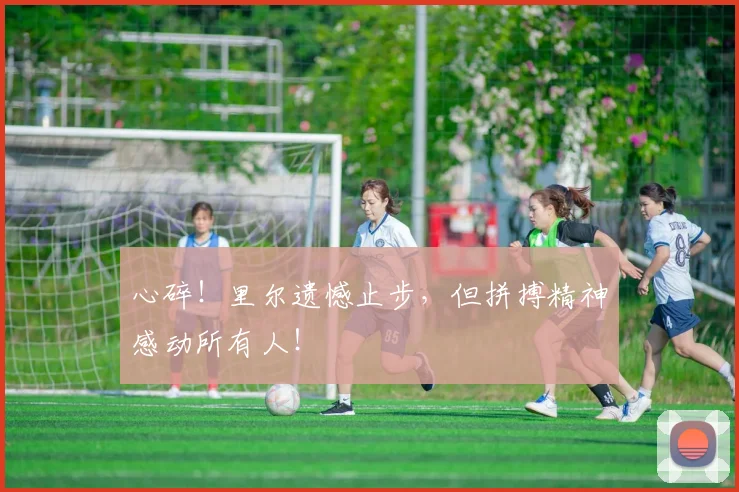 心碎！里尔遗憾止步，但拼搏精神感动所有人！