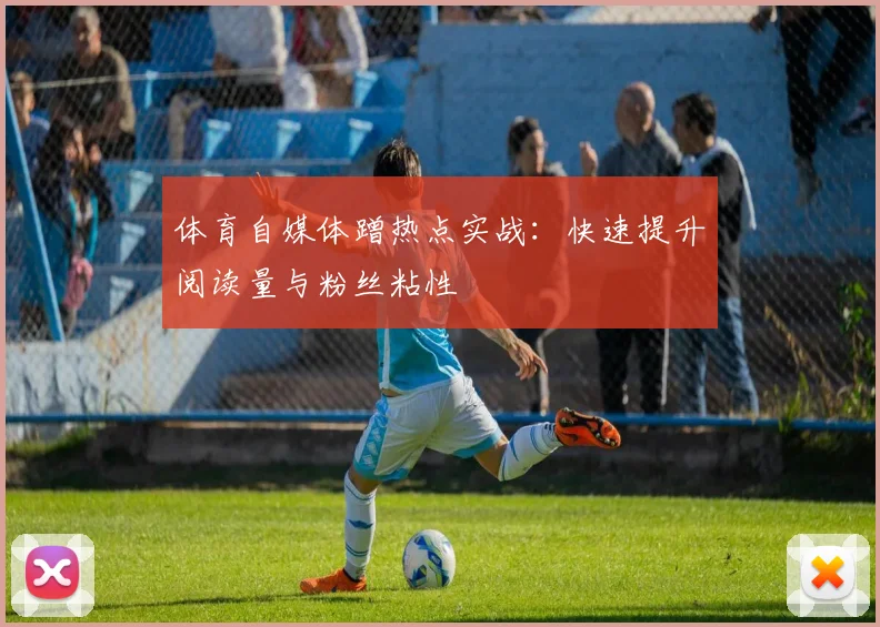 体育自媒体蹭热点实战：快速提升阅读量与粉丝粘性