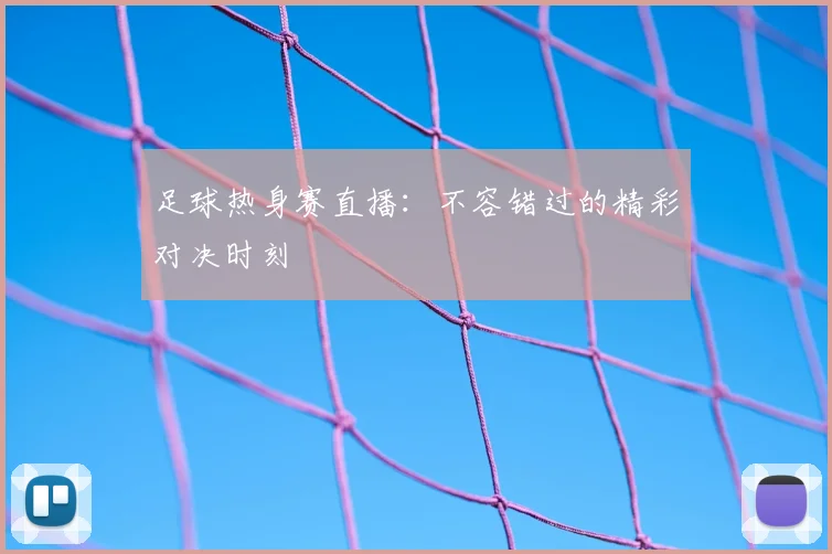 足球热身赛直播：不容错过的精彩对决时刻