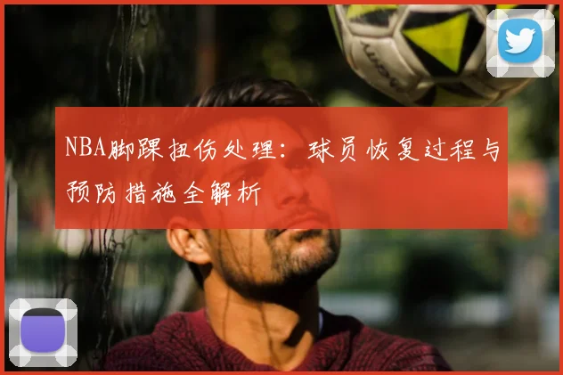 NBA脚踝扭伤处理：球员恢复过程与预防措施全解析
