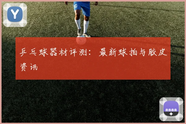 乒乓球器材评测：最新球拍与胶皮资讯
