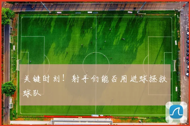 关键时刻！射手们能否用进球拯救球队