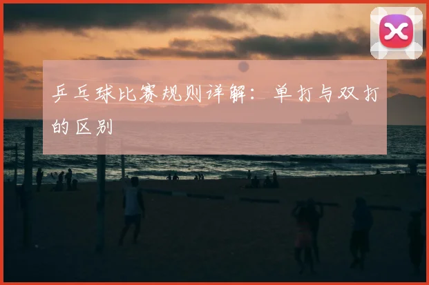 乒乓球比赛规则详解：单打与双打的区别