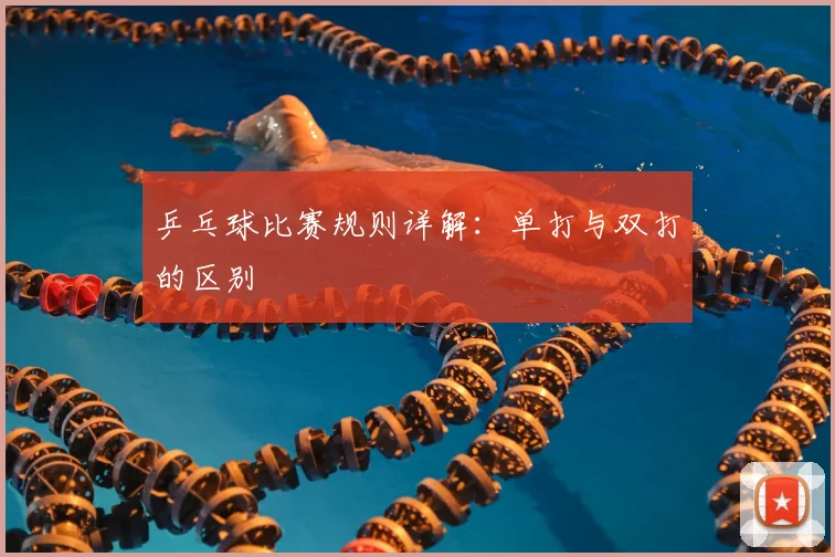 乒乓球比赛规则详解：单打与双打的区别