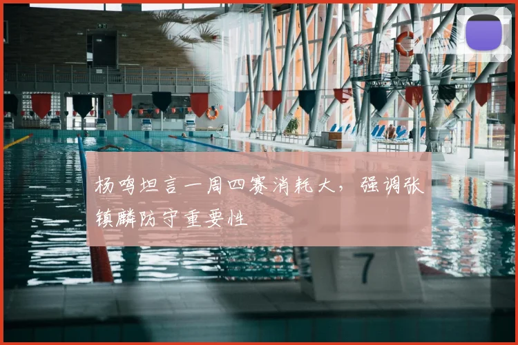 杨鸣坦言一周四赛消耗大，强调张镇麟防守重要性