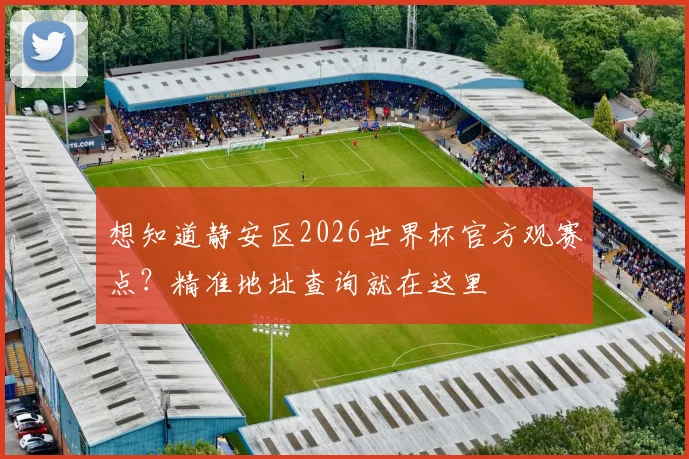 想知道静安区2026世界杯官方观赛点？精准地址查询就在这里