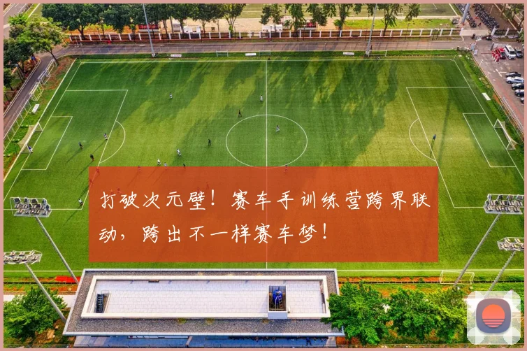 打破次元壁！赛车手训练营跨界联动，跨出不一样赛车梦！