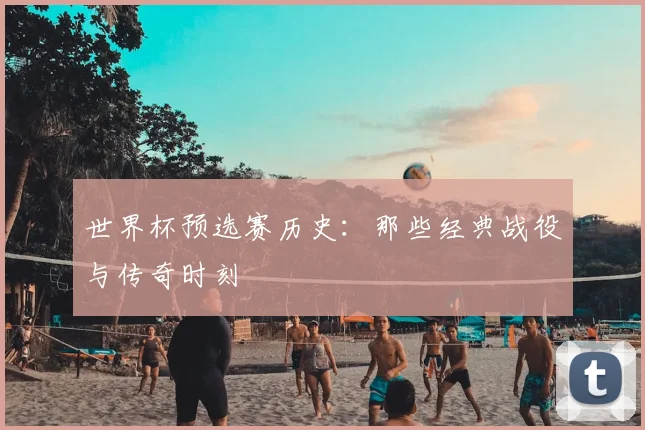 世界杯预选赛历史：那些经典战役与传奇时刻