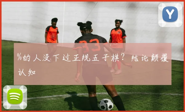 %的人没下过正规五子棋？结论颠覆认知