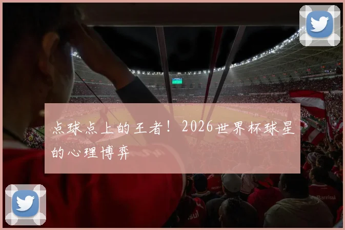点球点上的王者！2026世界杯球星的心理博弈