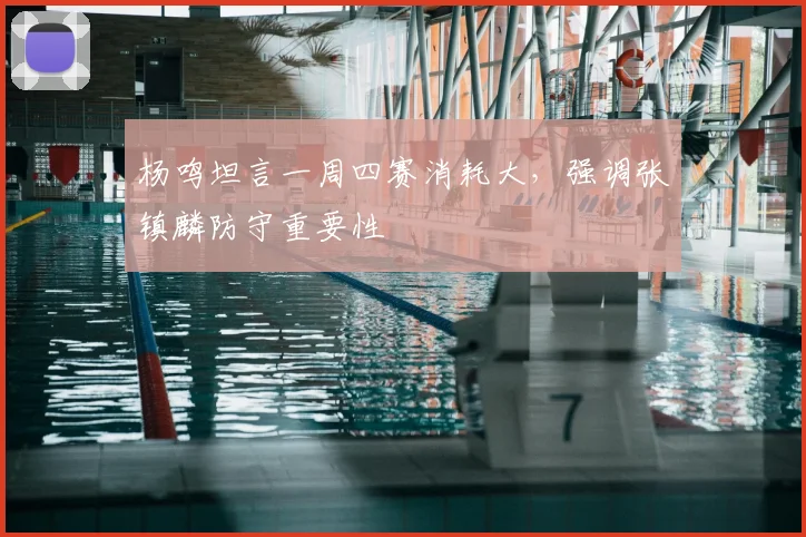 杨鸣坦言一周四赛消耗大，强调张镇麟防守重要性