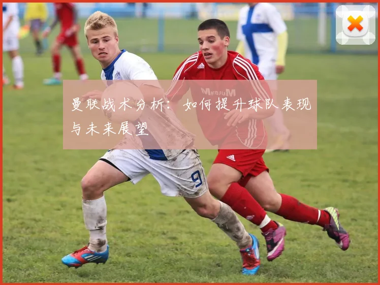 曼联战术分析：如何提升球队表现与未来展望