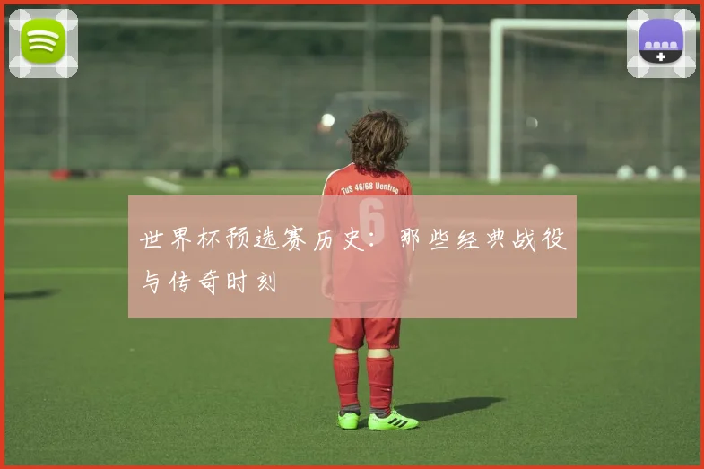 世界杯预选赛历史：那些经典战役与传奇时刻