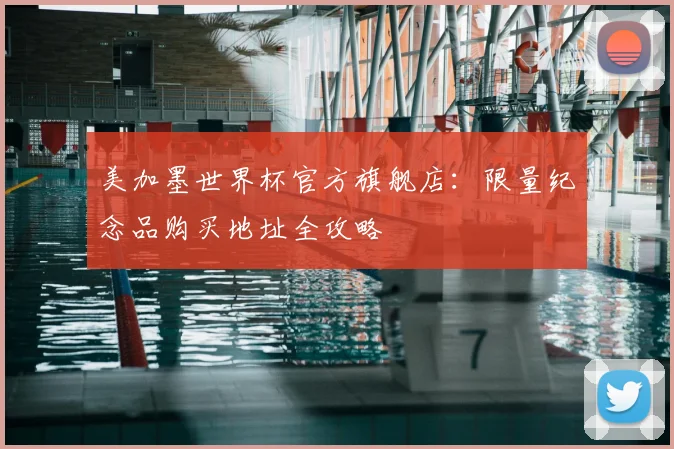 美加墨世界杯官方旗舰店：限量纪念品购买地址全攻略
