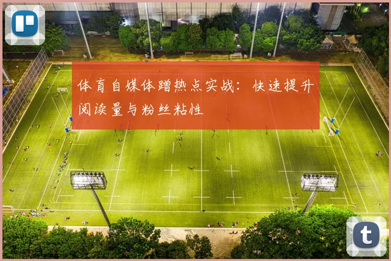 体育自媒体蹭热点实战：快速提升阅读量与粉丝粘性