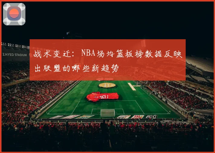 战术变迁：NBA场均篮板榜数据反映出联盟的哪些新趋势