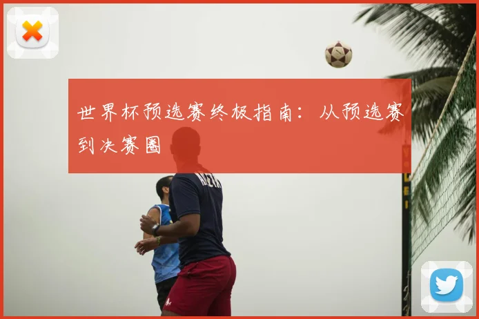 世界杯预选赛终极指南：从预选赛到决赛圈
