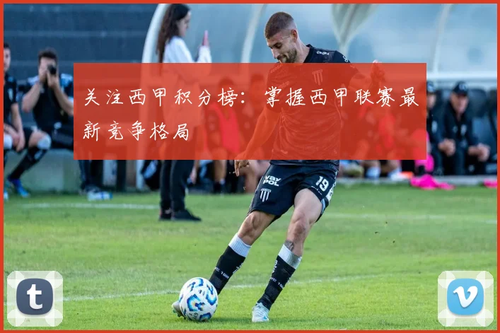 关注西甲积分榜：掌握西甲联赛最新竞争格局
