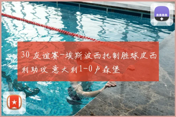 30 友谊赛-埃斯波西托制胜球皮西利助攻 意大利1-0卢森堡